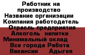 Работник на производство › Название организации ­ Компания-работодатель › Отрасль предприятия ­ Алкоголь, напитки › Минимальный оклад ­ 1 - Все города Работа » Вакансии   . Адыгея респ.,Адыгейск г.